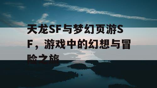 天龙SF与梦幻页游SF,游戏中的幻想与冒险之旅 天龙SF与梦幻页游SF,游戏中的幻想与冒险之旅