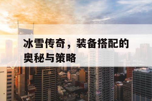 冰雪传奇,装备搭配的奥秘与策略 冰雪传奇,装备搭配的奥秘与策略