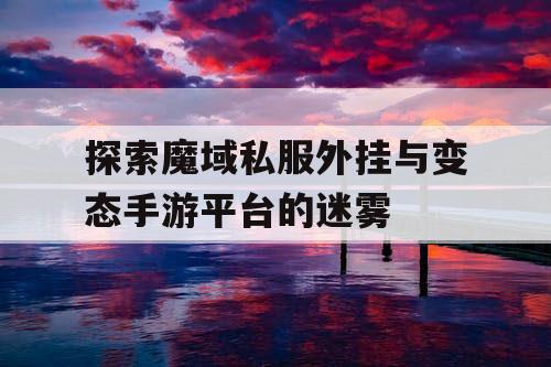 探索魔域私服外挂与变态手游平台的迷雾 探索魔域私服外挂与变态手游平台的迷雾
