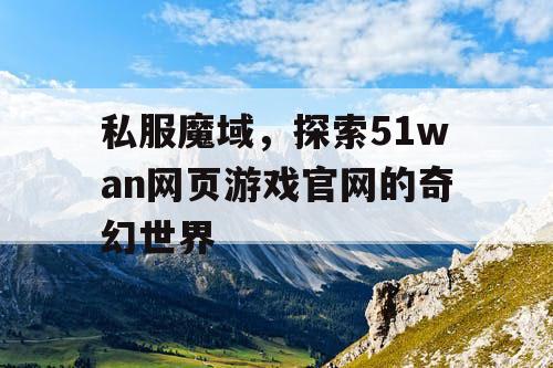 私服魔域,探索51wan网页游戏官网的奇幻世界 私服魔域,探索51wan网页游戏官网的奇幻世界