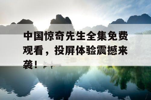 中国惊奇先生全集免费观看,投屏体验震撼来袭! 中国惊奇先生全集免费观看,投屏体验震撼来袭!