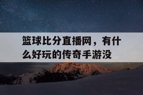 篮球比分直播网，有什么好玩的传奇手游没