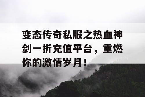 变态传奇私服之热血神剑一折充值平台,重燃你的激情岁月! 变态传奇私服之热血神剑一折充值平台,重燃你的激情岁月!