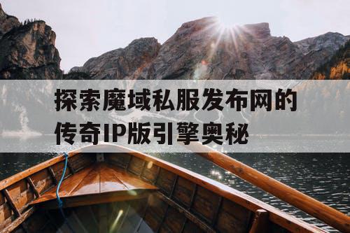 探索魔域私服发布网的传奇IP版引擎奥秘 探索魔域私服发布网的传奇IP版引擎奥秘