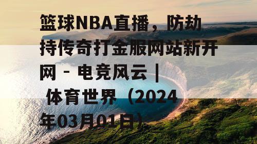 篮球NBA直播,防劫持传奇打金服网站新开网 - 电竞风云 | 体育世界(2024年03月01日) 篮球NBA直播,防劫持传奇打金服网站新开网 - 电竞风云 | 体育世界(2024年03月01日)