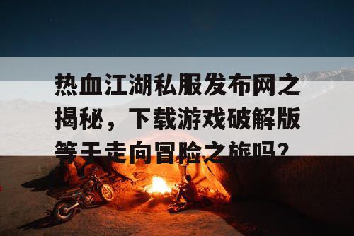 热血江湖私服发布网之揭秘,下载游戏破解版等于走向冒险之旅吗? 热血江湖私服发布网之揭秘,下载游戏破解版等于走向冒险之旅吗?