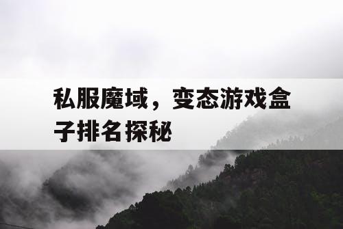 私服魔域,变态游戏盒子排名探秘 私服魔域,变态游戏盒子排名探秘