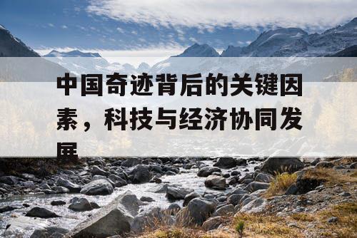 中国奇迹背后的关键因素,科技与经济协同发展 中国奇迹背后的关键因素,科技与经济协同发展