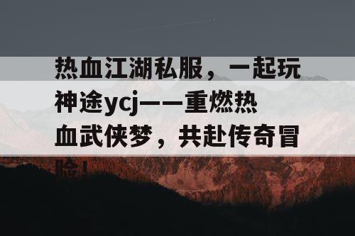 热血江湖私服,一起玩神途ycj——重燃热血武侠梦,共赴传奇冒险! 热血江湖私服,一起玩神途ycj——重燃热血武侠梦,共赴传奇冒险!
