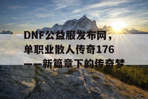 DNF公益服发布网,单职业散人传奇176——新篇章下的传奇梦 DNF公益服发布网,单职业散人传奇176——新篇章下的传奇梦