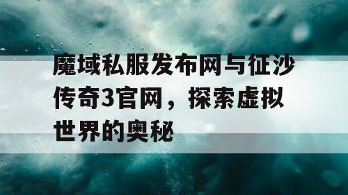 魔域私服发布网与征沙传奇3官网,探索虚拟世界的奥秘 魔域私服发布网与征沙传奇3官网,探索虚拟世界的奥秘