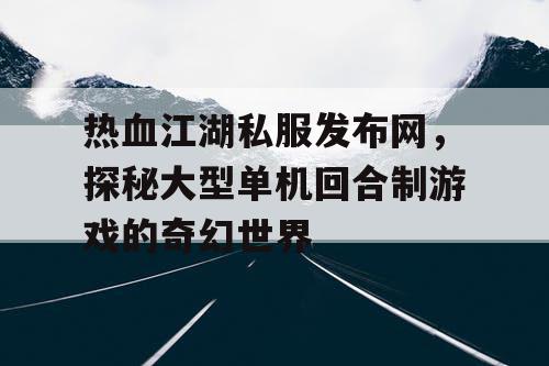 热血江湖私服发布网，探秘大型单机回合制游戏的奇幻世界