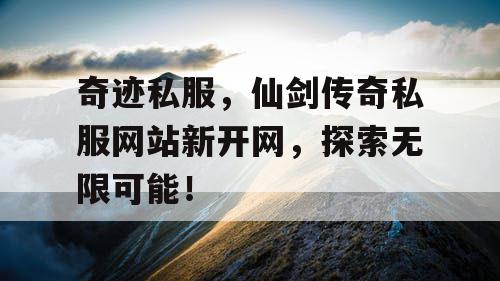 奇迹私服,仙剑传奇私服网站新开网,探索无限可能! 奇迹私服,仙剑传奇私服网站新开网,探索无限可能!