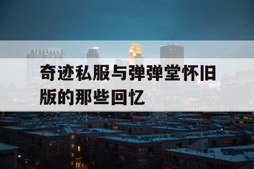 奇迹私服与弹弹堂怀旧版的那些回忆 奇迹私服与弹弹堂怀旧版的那些回忆