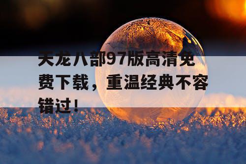 天龙八部97版高清免费下载，重温经典不容错过！