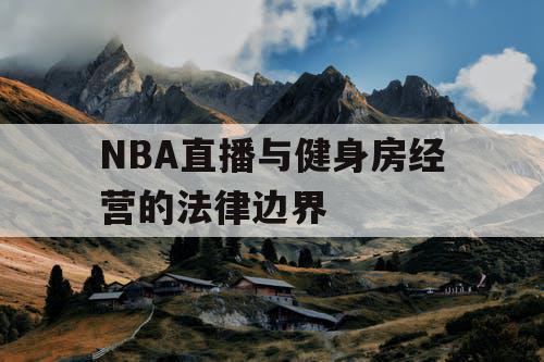NBA直播与健身房经营的法律边界 NBA直播与健身房经营的法律边界
