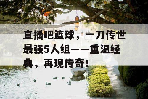 直播吧篮球,一刀传世最强5人组——重温经典,再现传奇! 直播吧篮球,一刀传世最强5人组——重温经典,再现传奇!