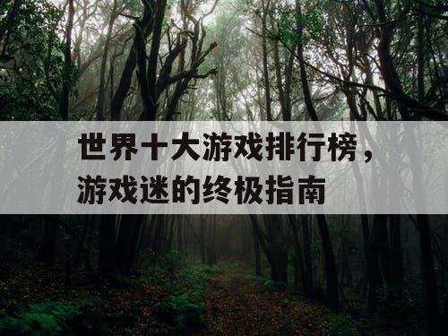 世界十大游戏排行榜,游戏迷的终极指南 世界十大游戏排行榜,游戏迷的终极指南