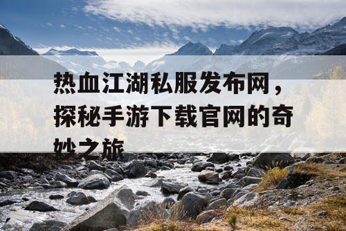 热血江湖私服发布网，探秘手游下载官网的奇妙之旅