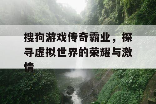 搜狗游戏传奇霸业,探寻虚拟世界的荣耀与激情 搜狗游戏传奇霸业,探寻虚拟世界的荣耀与激情