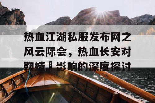 热血江湖私服发布网之风云际会,热血长安对鞠婧祎影响的深度探讨 热血江湖私服发布网之风云际会,热血长安对鞠婧祎影响的深度探讨