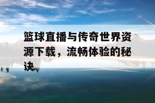 篮球直播与传奇世界资源下载,流畅体验的秘诀 篮球直播与传奇世界资源下载,流畅体验的秘诀