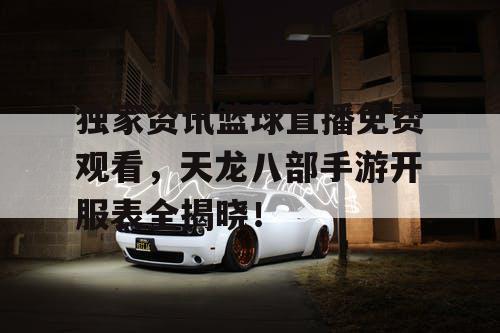 独家资讯篮球直播免费观看,天龙八部手游开服表全揭晓! 独家资讯篮球直播免费观看,天龙八部手游开服表全揭晓!