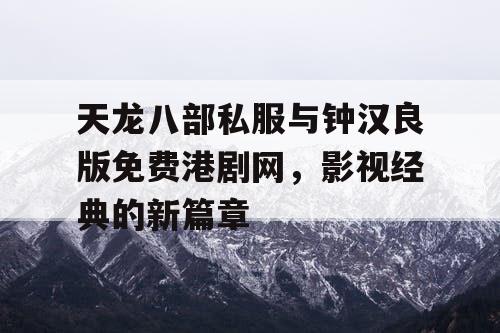 天龙八部私服与钟汉良版免费港剧网,影视经典的新篇章 天龙八部私服与钟汉良版免费港剧网,影视经典的新篇章