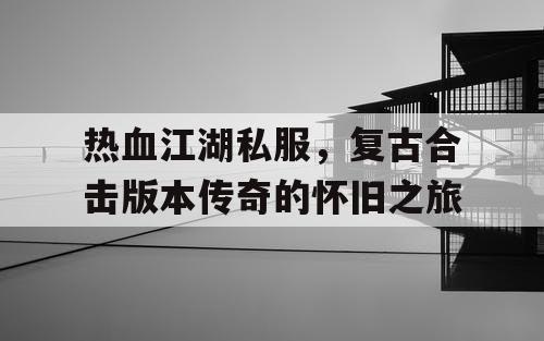 热血江湖私服,复古合击版本传奇的怀旧之旅 热血江湖私服,复古合击版本传奇的怀旧之旅