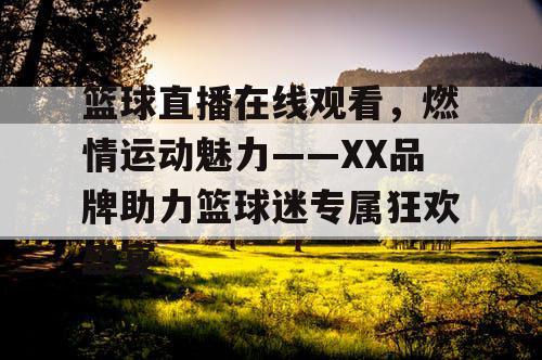 篮球直播在线观看,燃情运动魅力——XX品牌助力篮球迷专属狂欢盛宴 篮球直播在线观看,燃情运动魅力——XX品牌助力篮球迷专属狂欢盛宴