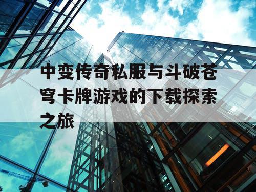 中变传奇私服与斗破苍穹卡牌游戏的下载探索之旅 中变传奇私服与斗破苍穹卡牌游戏的下载探索之旅