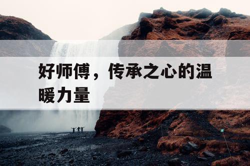 好师傅,传承之心的温暖力量 好师傅,传承之心的温暖力量
