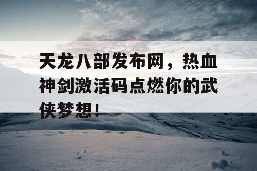 天龙八部发布网,热血神剑激活码点燃你的武侠梦想! 天龙八部发布网,热血神剑激活码点燃你的武侠梦想!