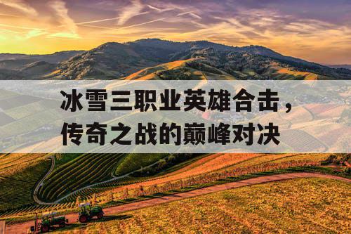 冰雪三职业英雄合击,传奇之战的巅峰对决 冰雪三职业英雄合击,传奇之战的巅峰对决