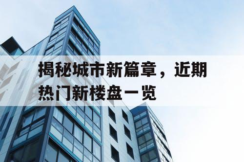 揭秘城市新篇章,近期热门新楼盘一览 揭秘城市新篇章,近期热门新楼盘一览