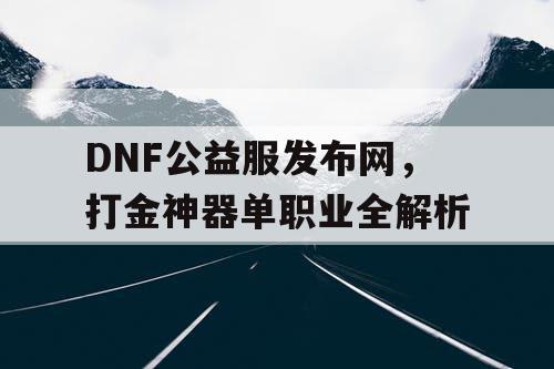 DNF公益服发布网,打金神器单职业全解析 DNF公益服发布网,打金神器单职业全解析