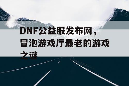 DNF公益服发布网,冒泡游戏厅最老的游戏之谜 DNF公益服发布网,冒泡游戏厅最老的游戏之谜