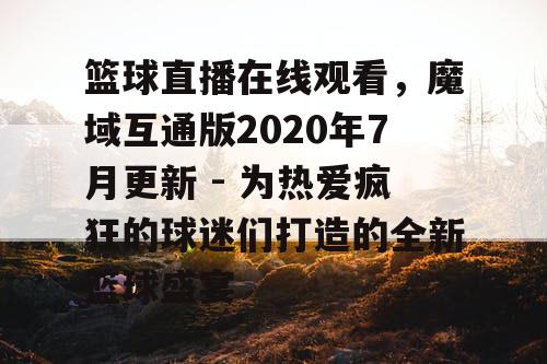 篮球直播在线观看,魔域互通版2020年7月更新 - 为热爱疯狂的球迷们打造的全新篮球盛宴 篮球直播在线观看,魔域互通版2020年7月更新 - 为热爱疯狂的球迷们打造的全新篮球盛宴