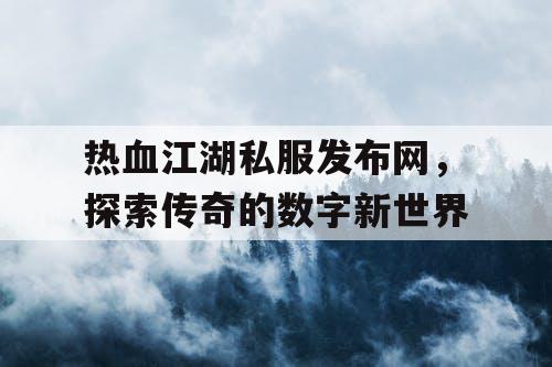 热血江湖私服发布网,探索传奇的数字新世界 热血江湖私服发布网,探索传奇的数字新世界