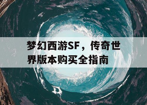 梦幻西游SF,传奇世界版本购买全指南 梦幻西游SF,传奇世界版本购买全指南