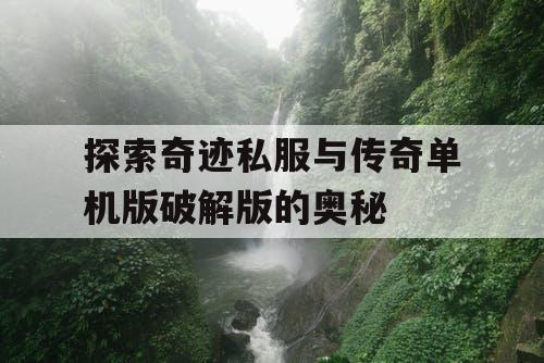 探索奇迹私服与传奇单机版破解版的奥秘 探索奇迹私服与传奇单机版破解版的奥秘
