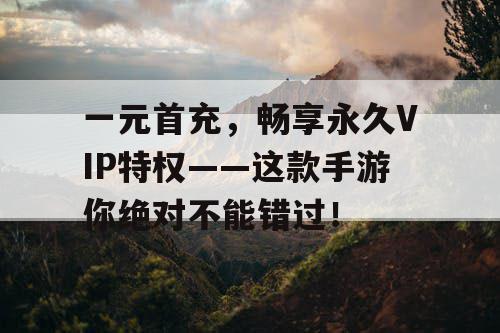 一元首充,畅享永久VIP特权——这款手游你绝对不能错过! 一元首充,畅享永久VIP特权——这款手游你绝对不能错过!