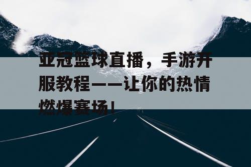 亚冠篮球直播,手游开服教程——让你的热情燃爆赛场! 亚冠篮球直播,手游开服教程——让你的热情燃爆赛场!