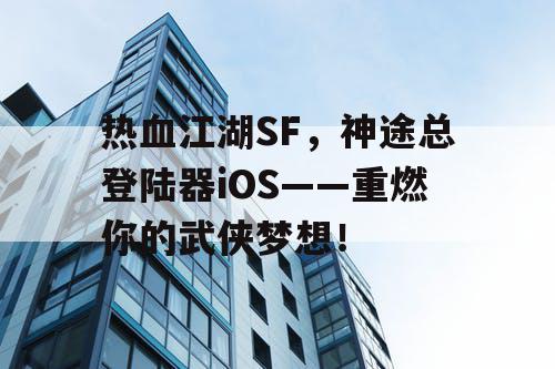热血江湖SF,神途总登陆器iOS——重燃你的武侠梦想! 热血江湖SF,神途总登陆器iOS——重燃你的武侠梦想!