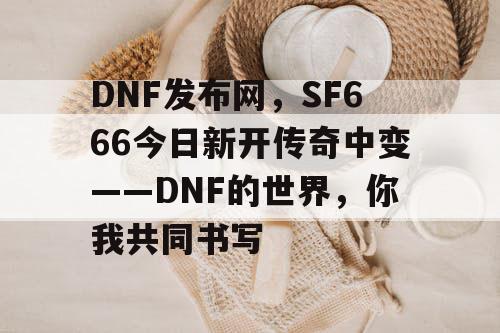 DNF发布网,SF666今日新开传奇中变——DNF的世界,你我共同书写 DNF发布网,SF666今日新开传奇中变——DNF的世界,你我共同书写