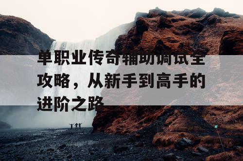单职业传奇辅助调试全攻略,从新手到高手的进阶之路 单职业传奇辅助调试全攻略,从新手到高手的进阶之路
