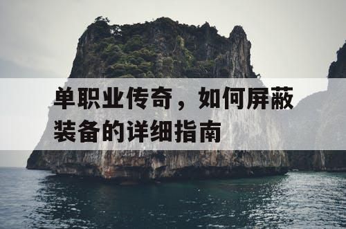 单职业传奇,如何屏蔽装备的详细指南 单职业传奇,如何屏蔽装备的详细指南