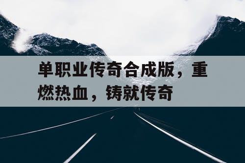 单职业传奇合成版，重燃热血，铸就传奇