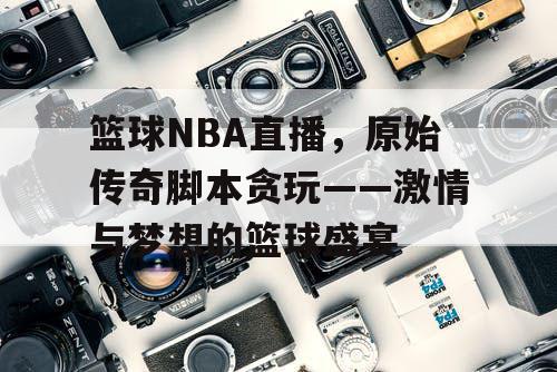 篮球NBA直播,原始传奇脚本贪玩——激情与梦想的篮球盛宴 篮球NBA直播,原始传奇脚本贪玩——激情与梦想的篮球盛宴
