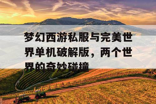梦幻西游私服与完美世界单机破解版,两个世界的奇妙碰撞 梦幻西游私服与完美世界单机破解版,两个世界的奇妙碰撞